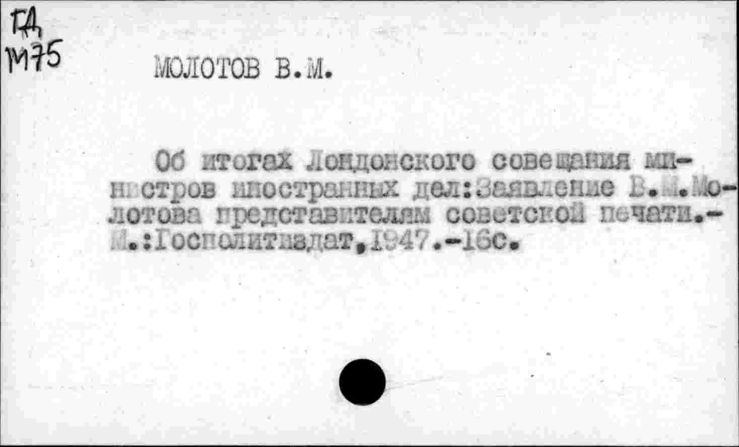 ﻿жшотов в.ы.
Об итогах лондонского совещания шх-н. стров иностранных дел:заявление В. .. лотова представителям советской печатай* . :1 осгелитдздатгго47 .-16с.